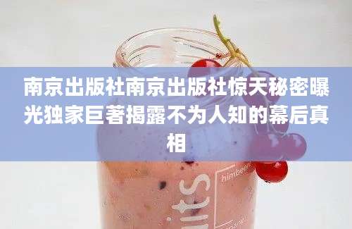 南京出版社南京出版社惊天秘密曝光独家巨著揭露不为人知的幕后真相
