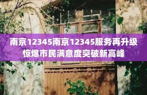 南京12345南京12345服务再升级惊爆市民满意度突破新高峰