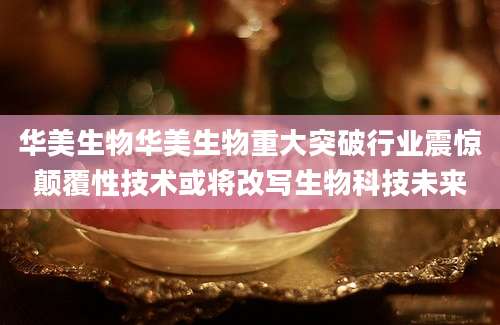 华美生物华美生物重大突破行业震惊颠覆性技术或将改写生物科技未来