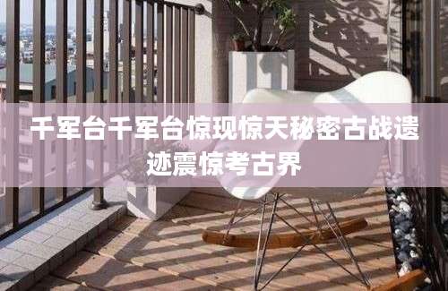 千军台千军台惊现惊天秘密古战遗迹震惊考古界