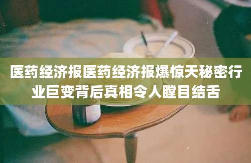 医药经济报医药经济报爆惊天秘密行业巨变背后真相令人瞠目结舌