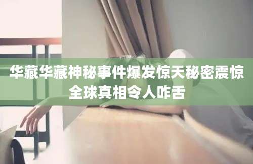 华藏华藏神秘事件爆发惊天秘密震惊全球真相令人咋舌