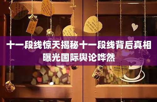 十一段线惊天揭秘十一段线背后真相曝光国际舆论哗然