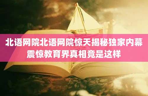 北语网院北语网院惊天揭秘独家内幕震惊教育界真相竟是这样