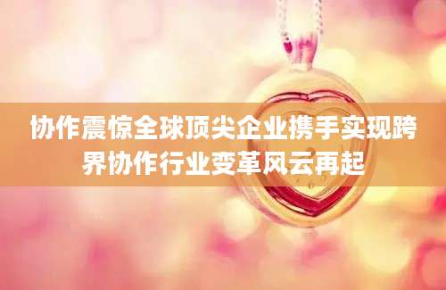 协作震惊全球顶尖企业携手实现跨界协作行业变革风云再起