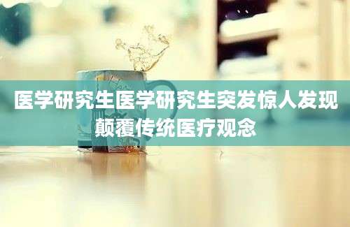 医学研究生医学研究生突发惊人发现颠覆传统医疗观念
