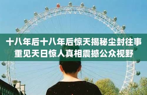 十八年后十八年后惊天揭秘尘封往事重见天日惊人真相震撼公众视野
