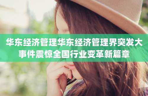 华东经济管理华东经济管理界突发大事件震惊全国行业变革新篇章