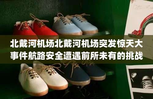 北戴河机场北戴河机场突发惊天大事件航路安全遭遇前所未有的挑战