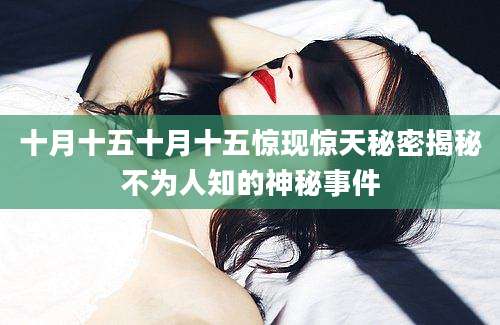 十月十五十月十五惊现惊天秘密揭秘不为人知的神秘事件