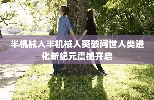 半机械人半机械人突破问世人类进化新纪元震撼开启