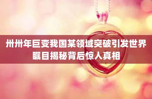 卅卅年巨变我国某领域突破引发世界瞩目揭秘背后惊人真相