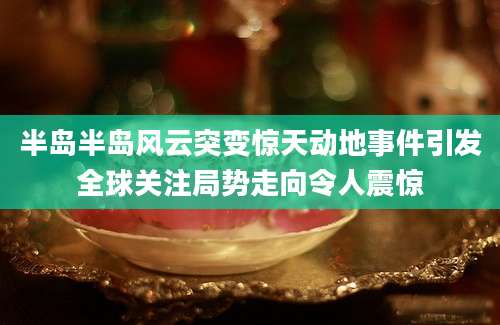 半岛半岛风云突变惊天动地事件引发全球关注局势走向令人震惊