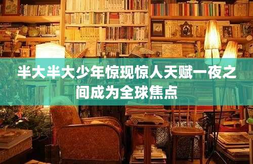 半大半大少年惊现惊人天赋一夜之间成为全球焦点