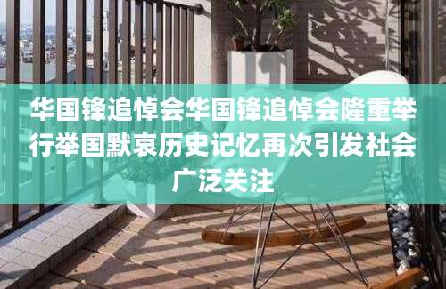 华国锋追悼会华国锋追悼会隆重举行举国默哀历史记忆再次引发社会广泛关注