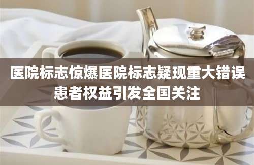 医院标志惊爆医院标志疑现重大错误患者权益引发全国关注