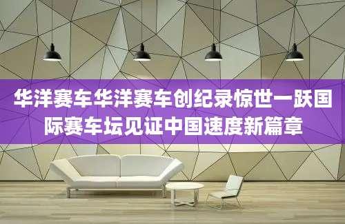 华洋赛车华洋赛车创纪录惊世一跃国际赛车坛见证中国速度新篇章