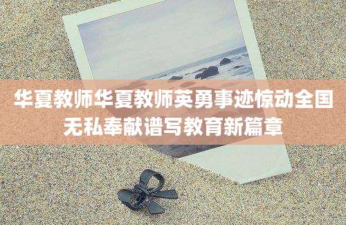 华夏教师华夏教师英勇事迹惊动全国无私奉献谱写教育新篇章