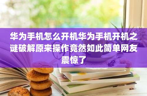 华为手机怎么开机华为手机开机之谜破解原来操作竟然如此简单网友震惊了