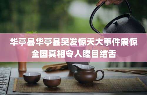 华亭县华亭县突发惊天大事件震惊全国真相令人瞠目结舌
