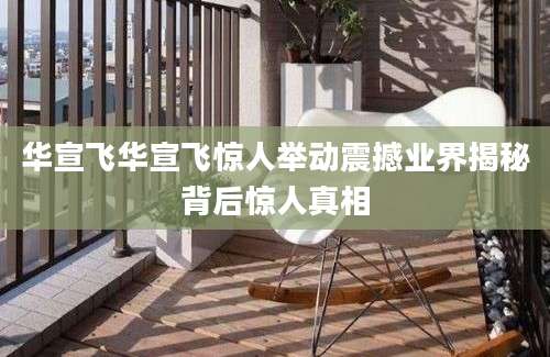 华宣飞华宣飞惊人举动震撼业界揭秘背后惊人真相