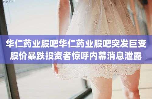 华仁药业股吧华仁药业股吧突发巨变股价暴跌投资者惊呼内幕消息泄露