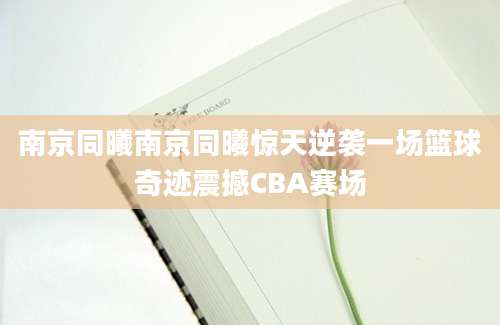 南京同曦南京同曦惊天逆袭一场篮球奇迹震撼CBA赛场