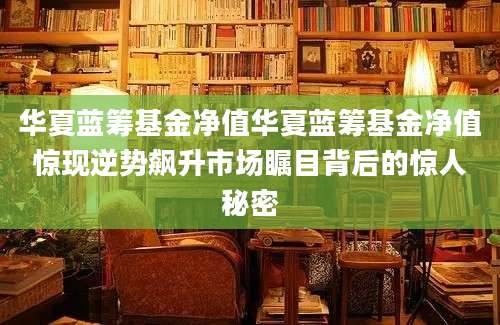华夏蓝筹基金净值华夏蓝筹基金净值惊现逆势飙升市场瞩目背后的惊人秘密