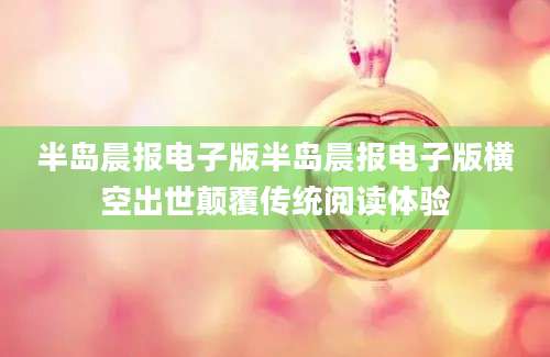 半岛晨报电子版半岛晨报电子版横空出世颠覆传统阅读体验