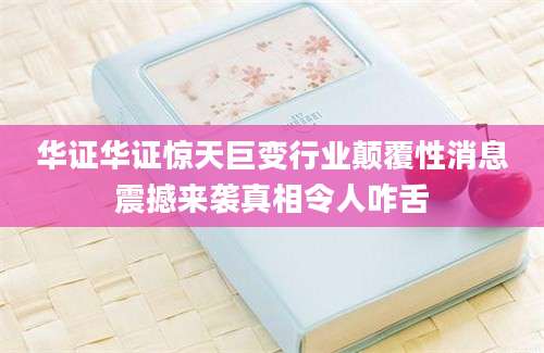 华证华证惊天巨变行业颠覆性消息震撼来袭真相令人咋舌