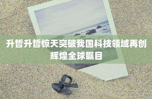 升哲升哲惊天突破我国科技领域再创辉煌全球瞩目
