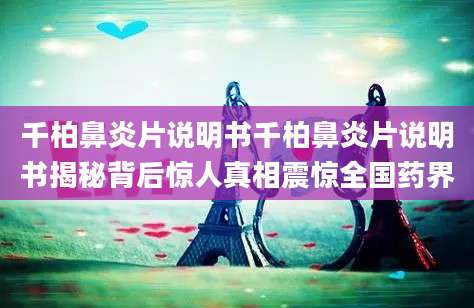 千柏鼻炎片说明书千柏鼻炎片说明书揭秘背后惊人真相震惊全国药界