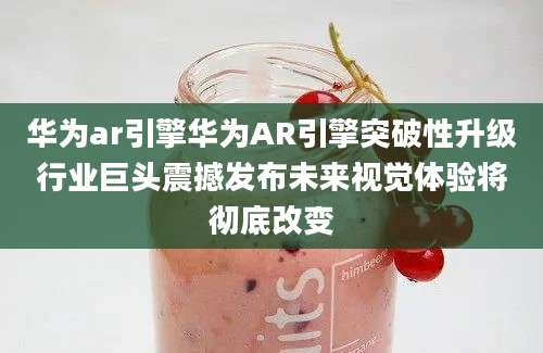 华为ar引擎华为AR引擎突破性升级行业巨头震撼发布未来视觉体验将彻底改变