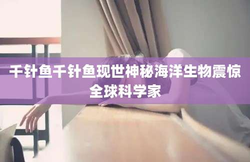 千针鱼千针鱼现世神秘海洋生物震惊全球科学家