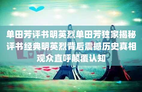 单田芳评书明英烈单田芳独家揭秘评书经典明英烈背后震撼历史真相观众直呼颠覆认知