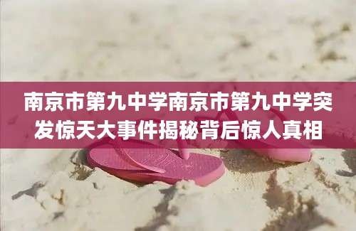 南京市第九中学南京市第九中学突发惊天大事件揭秘背后惊人真相
