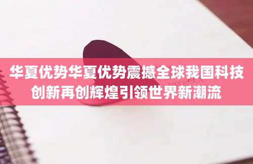 华夏优势华夏优势震撼全球我国科技创新再创辉煌引领世界新潮流