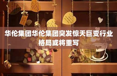 华伦集团华伦集团突发惊天巨变行业格局或将重写