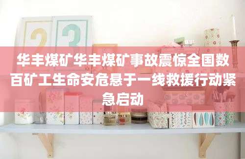 华丰煤矿华丰煤矿事故震惊全国数百矿工生命安危悬于一线救援行动紧急启动