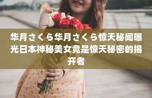华月さくら华月さくら惊天秘闻曝光日本神秘美女竟是惊天秘密的揭开者