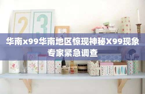 华南x99华南地区惊现神秘X99现象专家紧急调查