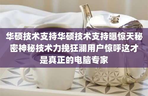 华硕技术支持华硕技术支持曝惊天秘密神秘技术力挽狂澜用户惊呼这才是真正的电脑专家