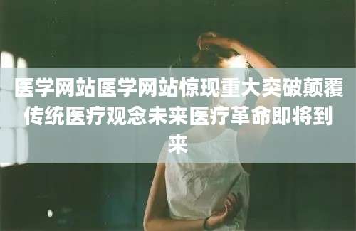 医学网站医学网站惊现重大突破颠覆传统医疗观念未来医疗革命即将到来