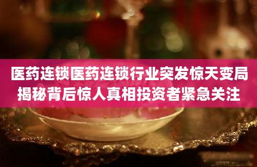 医药连锁医药连锁行业突发惊天变局揭秘背后惊人真相投资者紧急关注