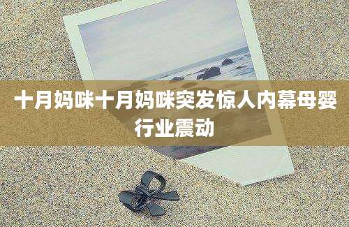 十月妈咪十月妈咪突发惊人内幕母婴行业震动