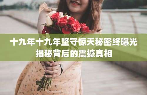 十九年十九年坚守惊天秘密终曝光揭秘背后的震撼真相