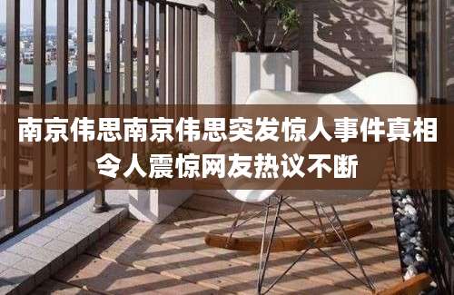 南京伟思南京伟思突发惊人事件真相令人震惊网友热议不断