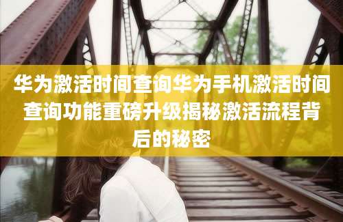 华为激活时间查询华为手机激活时间查询功能重磅升级揭秘激活流程背后的秘密