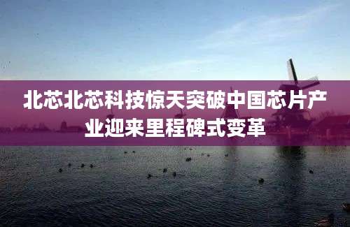 北芯北芯科技惊天突破中国芯片产业迎来里程碑式变革
