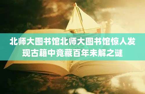 北师大图书馆北师大图书馆惊人发现古籍中竟藏百年未解之谜